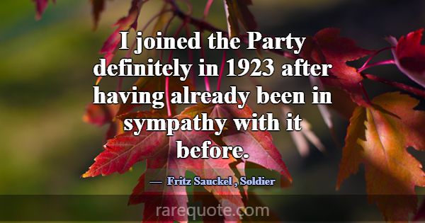 I joined the Party definitely in 1923 after having... -Fritz Sauckel