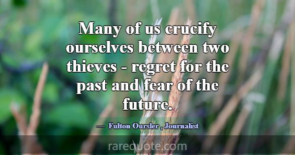 Many of us crucify ourselves between two thieves -... -Fulton Oursler