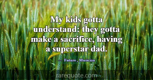 My kids gotta understand: they gotta make a sacrif... -Future