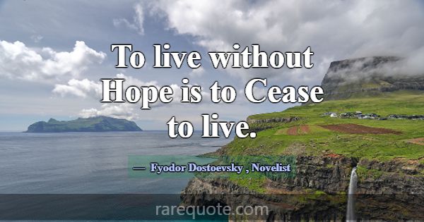 To live without Hope is to Cease to live.... -Fyodor Dostoevsky