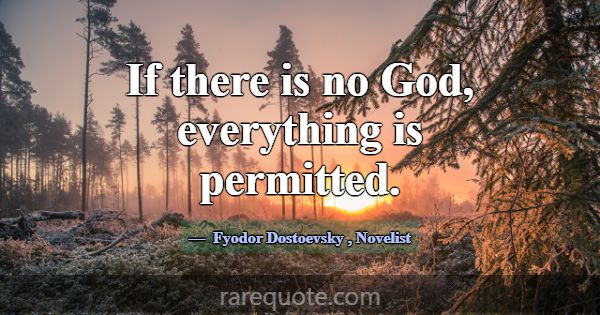 If there is no God, everything is permitted.... -Fyodor Dostoevsky