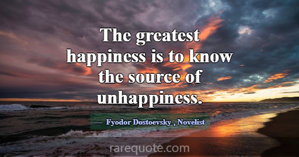 The greatest happiness is to know the source of un... -Fyodor Dostoevsky
