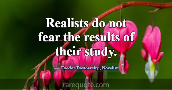 Realists do not fear the results of their study.... -Fyodor Dostoevsky