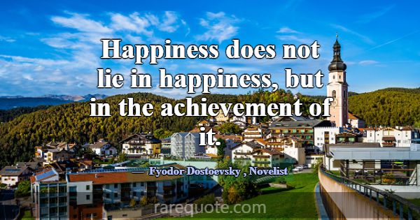 Happiness does not lie in happiness, but in the ac... -Fyodor Dostoevsky
