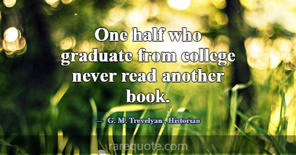 One half who graduate from college never read anot... -G. M. Trevelyan