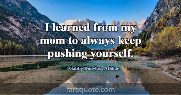 I learned from my mom to always keep pushing yours... -Gabby Douglas