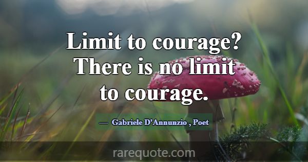 Limit to courage? There is no limit to courage.... -Gabriele D\'Annunzio