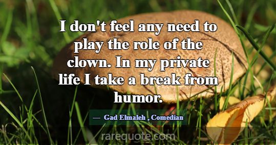I don't feel any need to play the role of the clow... -Gad Elmaleh