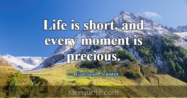 Life is short, and every moment is precious.... -Gad Saad