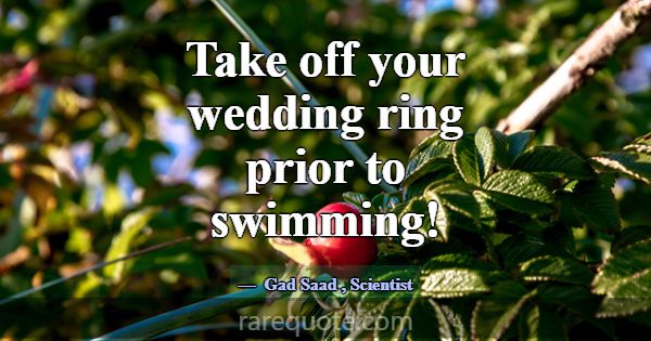 Take off your wedding ring prior to swimming!... -Gad Saad
