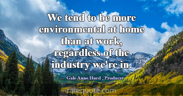 We tend to be more environmental at home than at w... -Gale Anne Hurd