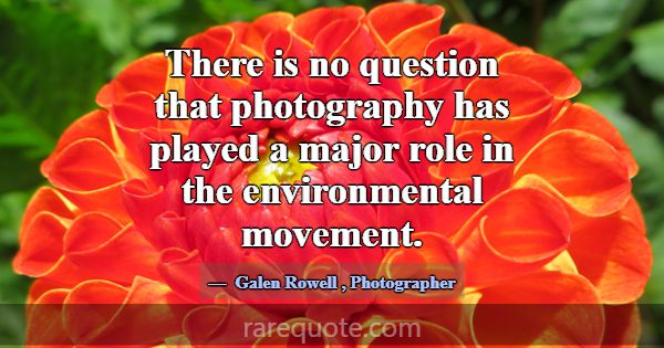 There is no question that photography has played a... -Galen Rowell