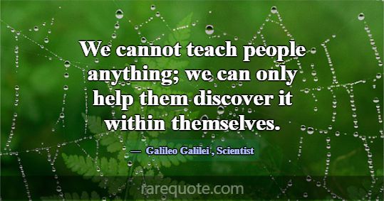 We cannot teach people anything; we can only help ... -Galileo Galilei