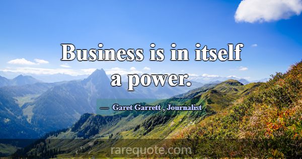 Business is in itself a power.... -Garet Garrett