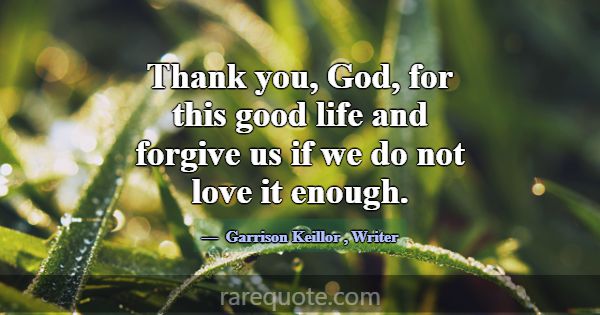 Thank you, God, for this good life and forgive us ... -Garrison Keillor