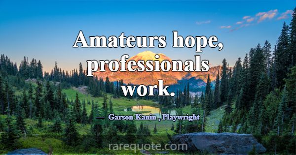 Amateurs hope, professionals work.... -Garson Kanin