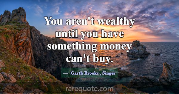 You aren't wealthy until you have something money ... -Garth Brooks
