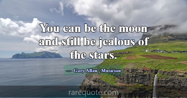 You can be the moon and still be jealous of the st... -Gary Allan