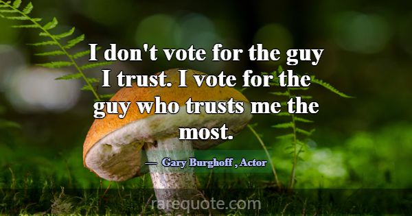 I don't vote for the guy I trust. I vote for the g... -Gary Burghoff
