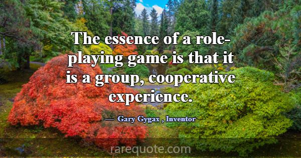 The essence of a role-playing game is that it is a... -Gary Gygax