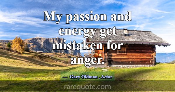 My passion and energy get mistaken for anger.... -Gary Oldman