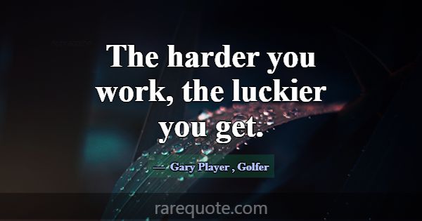 The harder you work, the luckier you get.... -Gary Player