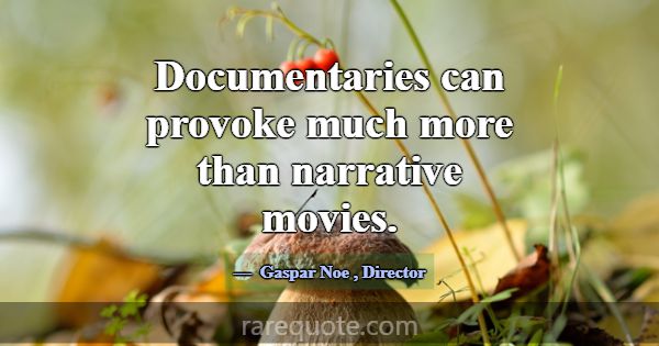 Documentaries can provoke much more than narrative... -Gaspar Noe