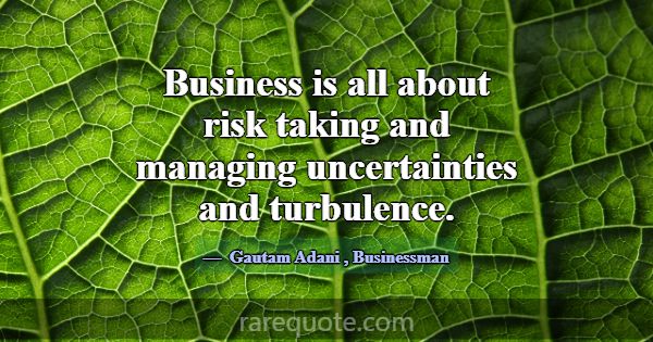 Business is all about risk taking and managing unc... -Gautam Adani