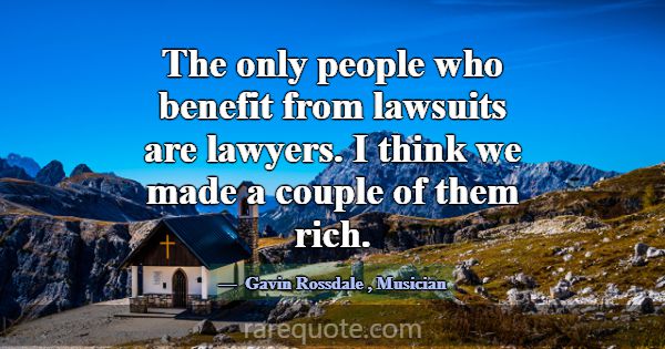 The only people who benefit from lawsuits are lawy... -Gavin Rossdale