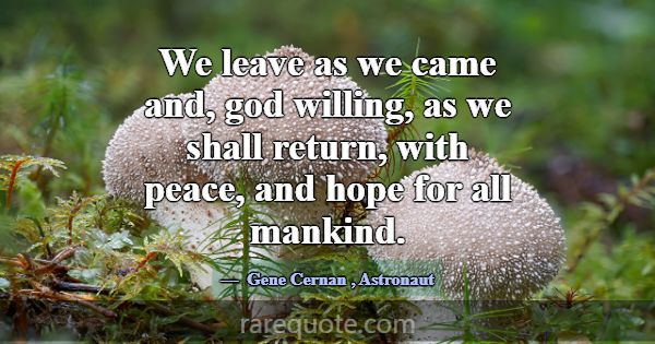 We leave as we came and, god willing, as we shall ... -Gene Cernan