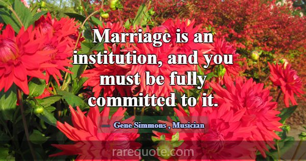 Marriage is an institution, and you must be fully ... -Gene Simmons