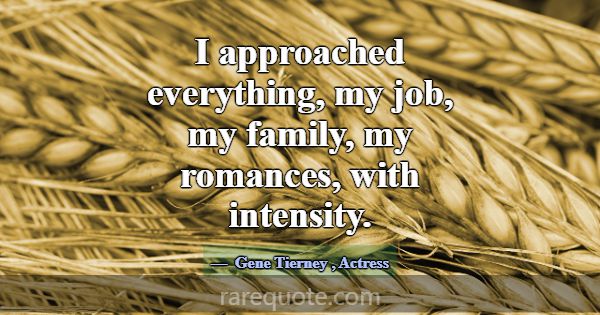 I approached everything, my job, my family, my rom... -Gene Tierney