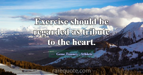 Exercise should be regarded as tribute to the hear... -Gene Tunney