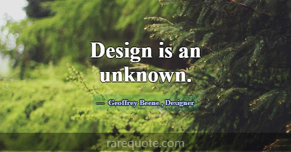 Design is an unknown.... -Geoffrey Beene