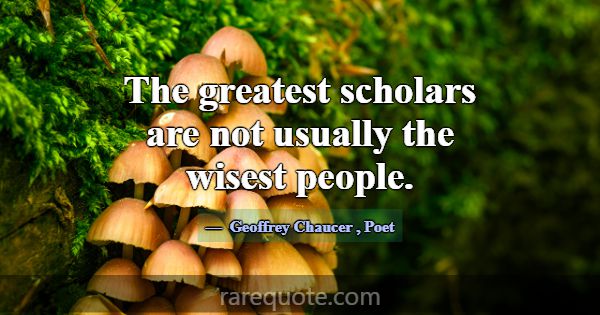 The greatest scholars are not usually the wisest p... -Geoffrey Chaucer