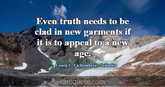 Even truth needs to be clad in new garments if it ... -Georg C. Lichtenberg