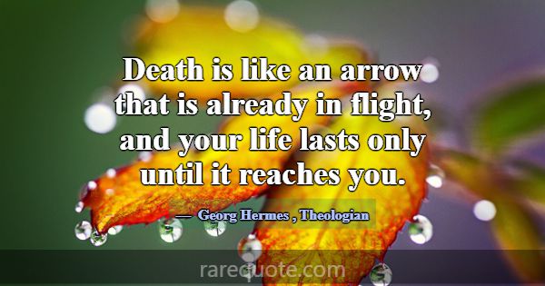 Death is like an arrow that is already in flight, ... -Georg Hermes