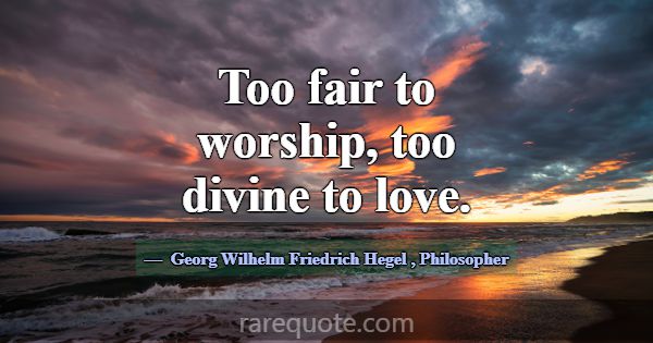 Too fair to worship, too divine to love.... -Georg Wilhelm Friedrich Hegel