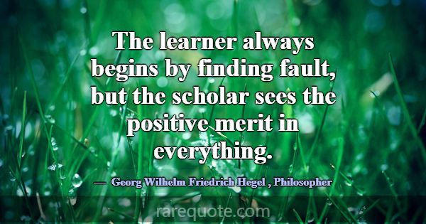 The learner always begins by finding fault, but th... -Georg Wilhelm Friedrich Hegel