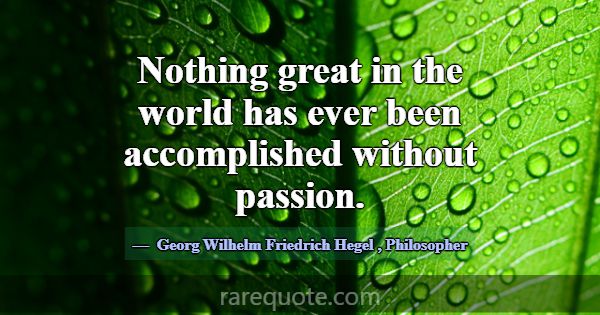 Nothing great in the world has ever been accomplis... -Georg Wilhelm Friedrich Hegel