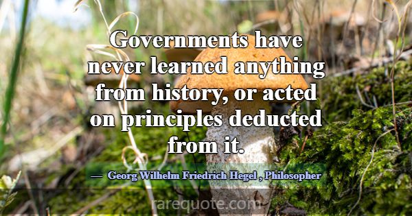 Governments have never learned anything from histo... -Georg Wilhelm Friedrich Hegel