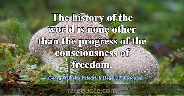 The history of the world is none other than the pr... -Georg Wilhelm Friedrich Hegel