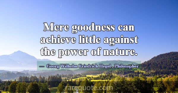 Mere goodness can achieve little against the power... -Georg Wilhelm Friedrich Hegel