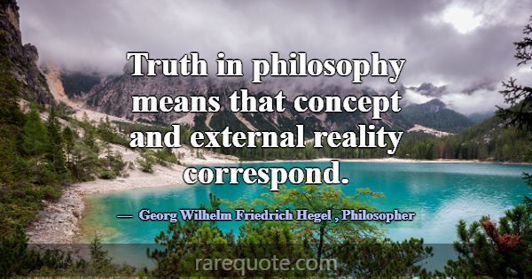 Truth in philosophy means that concept and externa... -Georg Wilhelm Friedrich Hegel