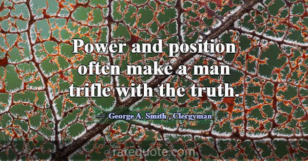 Power and position often make a man trifle with th... -George A. Smith