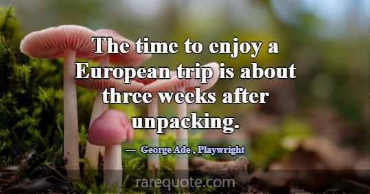 The time to enjoy a European trip is about three w... -George Ade