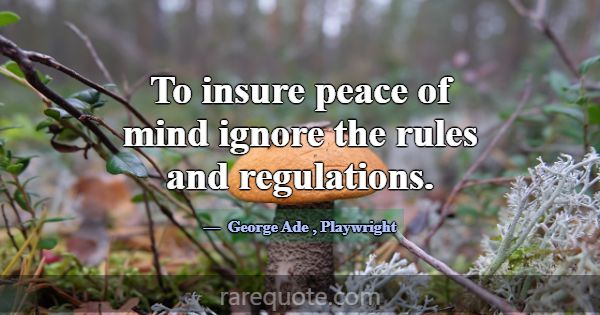 To insure peace of mind ignore the rules and regul... -George Ade