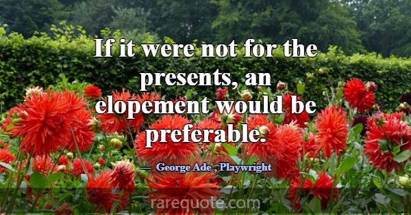 If it were not for the presents, an elopement woul... -George Ade