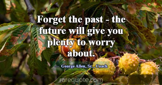 Forget the past - the future will give you plenty ... -George Allen, Sr.