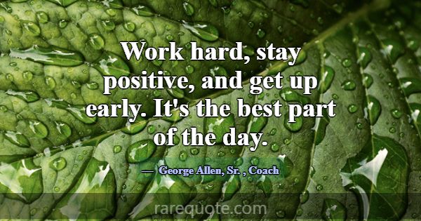 Work hard, stay positive, and get up early. It's t... -George Allen, Sr.